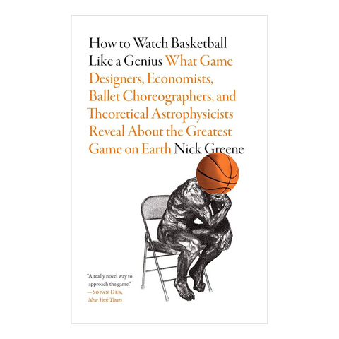 How to Watch Basketball Like a Genius: What Game Designers, Economists, Ballet Choreographers, and Theoretical Astrophysicists Reveal About the Greatest Game on Earth